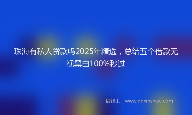 珠海有私人贷款吗2025年精选，总结五个借款无视黑白100%秒过