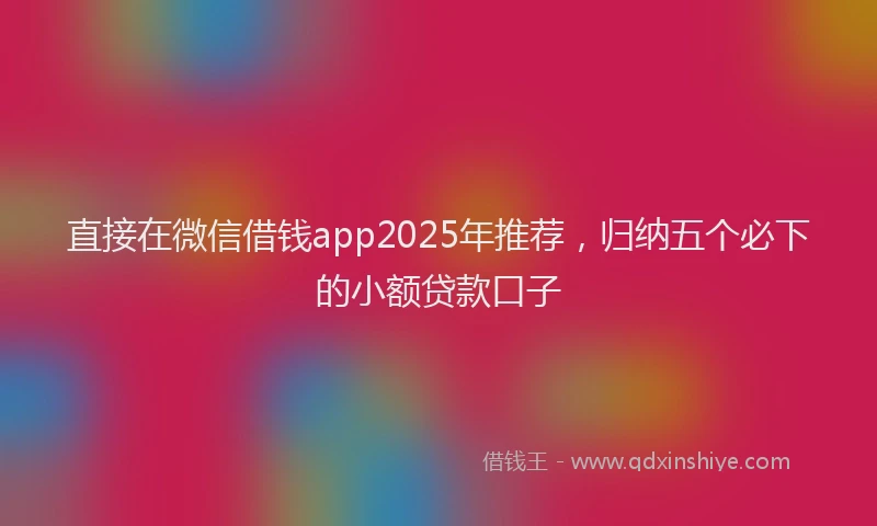 直接在微信借钱app2025年推荐，归纳五个必下的小额贷款口子