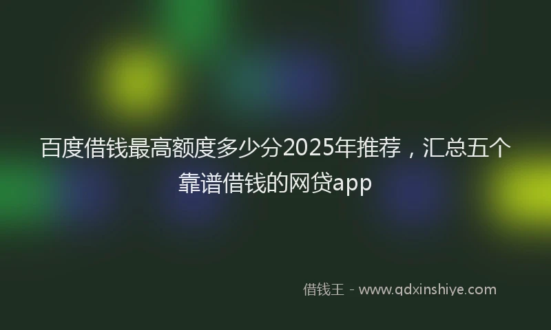 百度借钱最高额度多少分2025年推荐，汇总五个靠谱借钱的网贷app