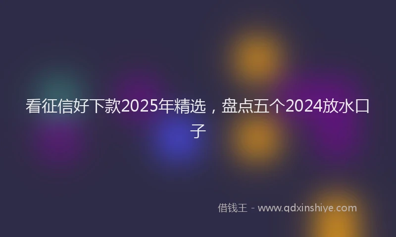 看征信好下款2025年精选，盘点五个2024放水口子