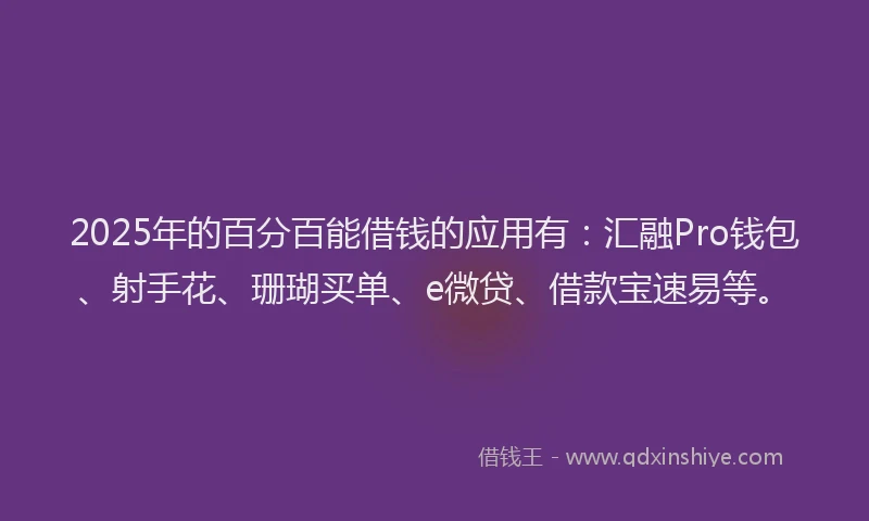2025年的百分百能借钱的应用有：汇融Pro钱包、射手花、珊瑚买单、e微贷、借款宝速易等。
