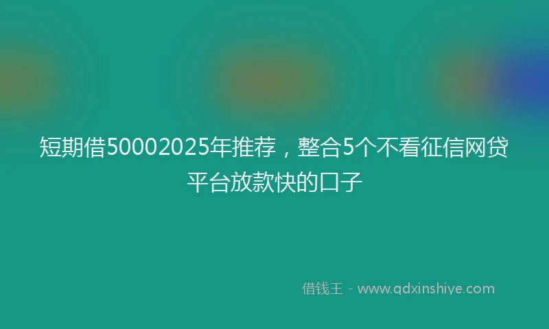 短期借50002025年推荐，整合5个不看征信网贷平台放款快的口子