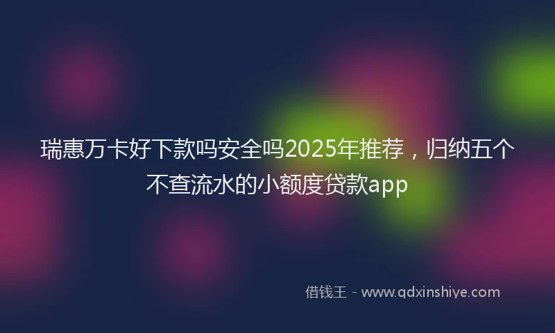 瑞惠万卡好下款吗安全吗2025年推荐，归纳五个不查流水的小额度贷款app