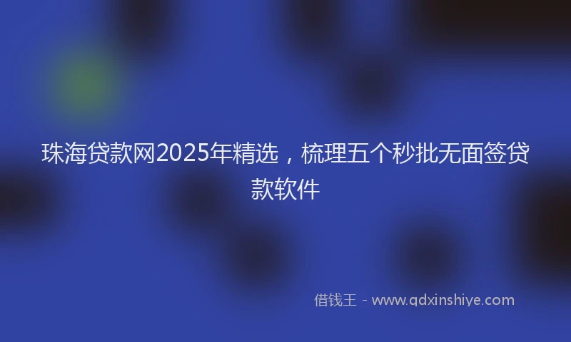 珠海贷款网2025年精选，梳理五个秒批无面签贷款软件
