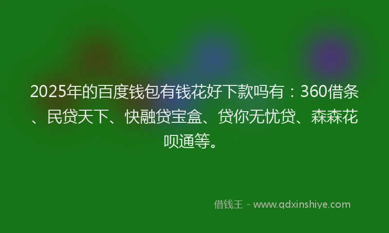 2025年的百度钱包有钱花好下款吗有：360借条、民贷天下、快融贷宝盒、贷你无忧贷、森森花呗通等。