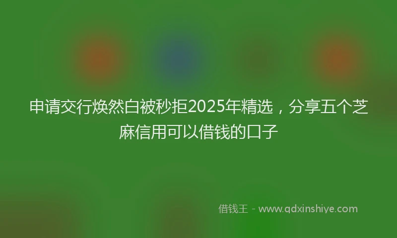 申请交行焕然白被秒拒2025年精选，分享五个芝麻信用可以借钱的口子