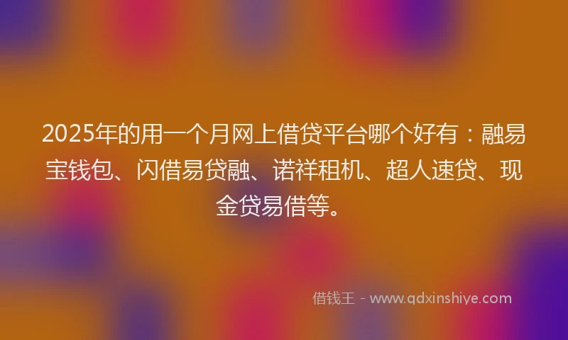 2025年的用一个月网上借贷平台哪个好有：融易宝钱包、闪借易贷融、诺祥租机、超人速贷、现金贷易借等。