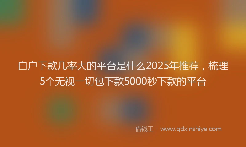 白户下款几率大的平台是什么2025年推荐，梳理5个无视一切包下款5000秒下款的平台