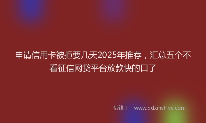 申请信用卡被拒要几天2025年推荐，汇总五个不看征信网贷平台放款快的口子