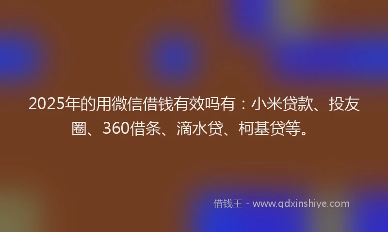 2025年的用微信借钱有效吗有：小米贷款、投友圈、360借条、滴水贷、柯基贷等。