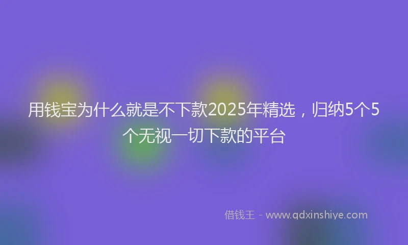 用钱宝为什么就是不下款2025年精选，归纳5个5个无视一切下款的平台