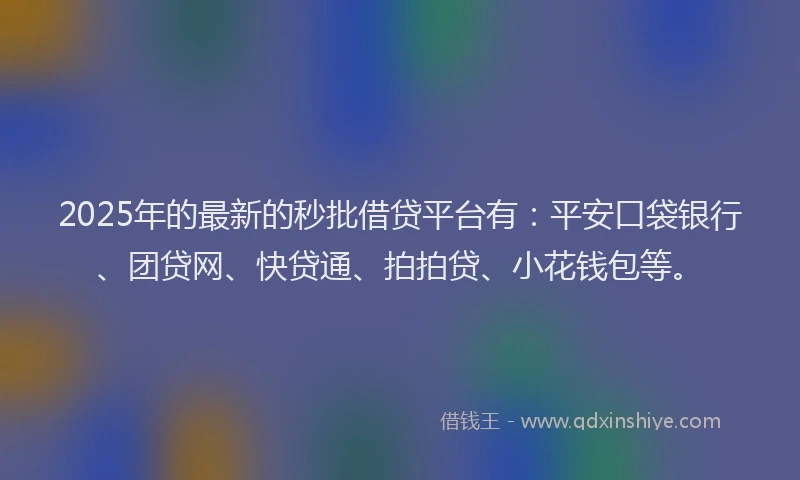 2025年的最新的秒批借贷平台有：平安口袋银行、团贷网、快贷通、拍拍贷、小花钱包等。