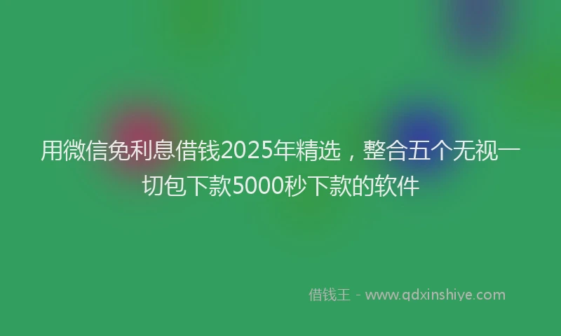 用微信免利息借钱2025年精选，整合五个无视一切包下款5000秒下款的软件