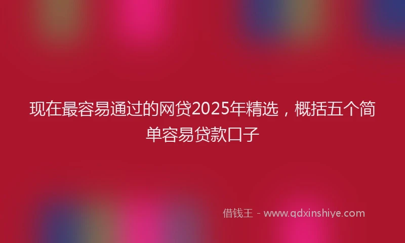 现在最容易通过的网贷2025年精选，概括五个简单容易贷款口子