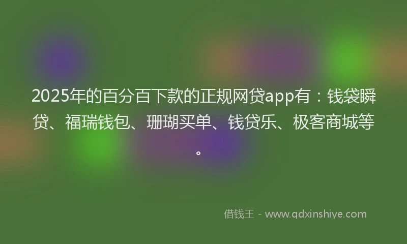 2025年的百分百下款的正规网贷app有：钱袋瞬贷、福瑞钱包、珊瑚买单、钱贷乐、极客商城等。