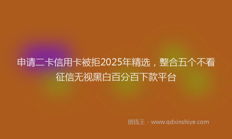 申请二卡信用卡被拒2025年精选，整合五个不看征信无视黑白百分百下款平台