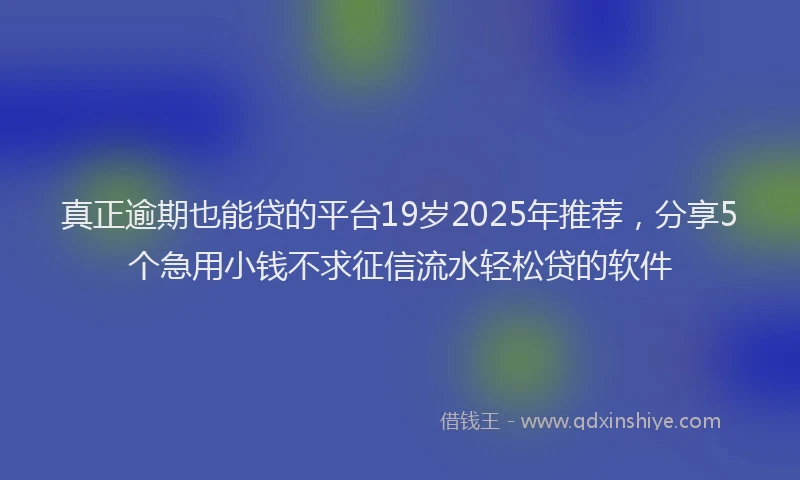真正逾期也能贷的平台19岁2025年推荐，分享5个急用小钱不求征信流水轻松贷的软件
