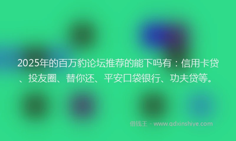 2025年的百万豹论坛推荐的能下吗有：信用卡贷、投友圈、替你还、平安口袋银行、功夫贷等。