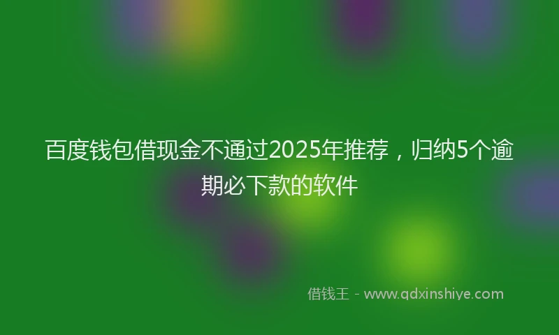 百度钱包借现金不通过2025年推荐，归纳5个逾期必下款的软件
