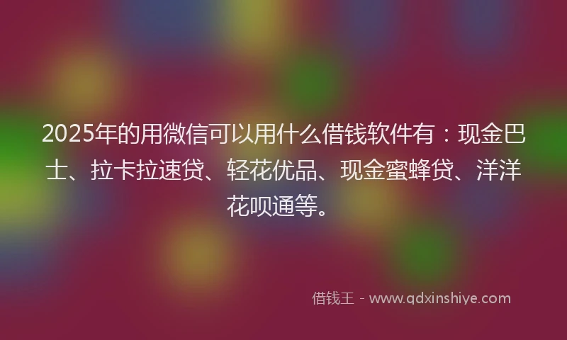 2025年的用微信可以用什么借钱软件有：现金巴士、拉卡拉速贷、轻花优品、现金蜜蜂贷、洋洋花呗通等。