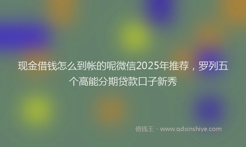 现金借钱怎么到帐的呢微信2025年推荐，罗列五个高能分期贷款口子新秀