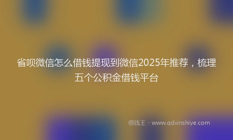 省呗微信怎么借钱提现到微信2025年推荐，梳理五个公积金借钱平台