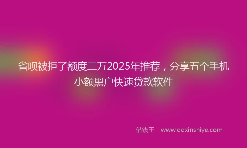 省呗被拒了额度三万2025年推荐，分享五个手机小额黑户快速贷款软件