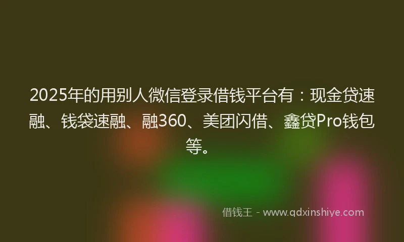 2025年的用别人微信登录借钱平台有：现金贷速融、钱袋速融、融360、美团闪借、鑫贷Pro钱包等。