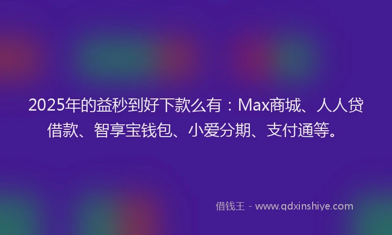 2025年的益秒到好下款么有：Max商城、人人贷借款、智享宝钱包、小爱分期、支付通等。