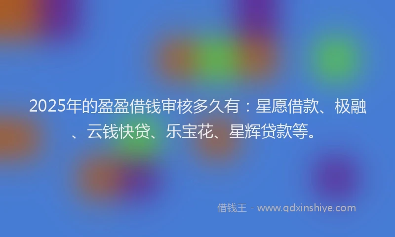 2025年的盈盈借钱审核多久有：星愿借款、极融、云钱快贷、乐宝花、星辉贷款等。