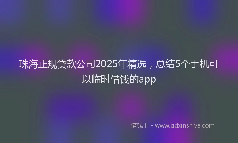 珠海正规贷款公司2025年精选，总结5个手机可以临时借钱的app