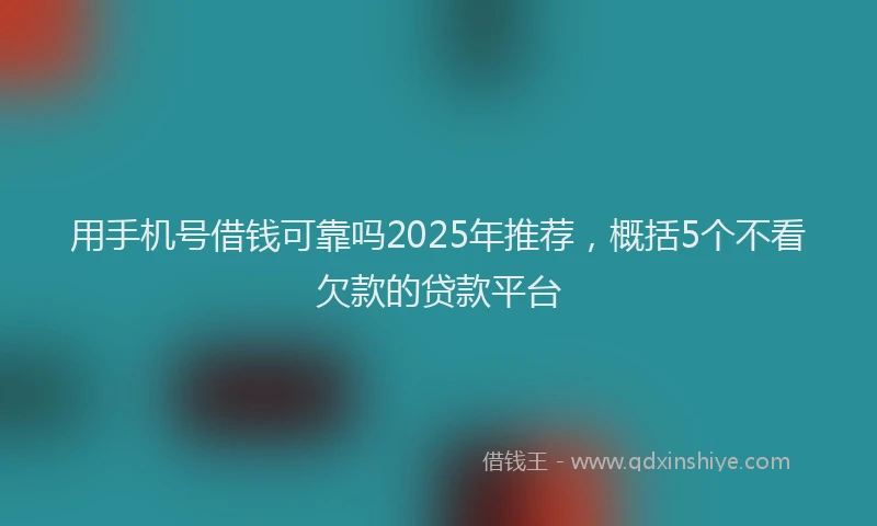 用手机号借钱可靠吗2025年推荐，概括5个不看欠款的贷款平台