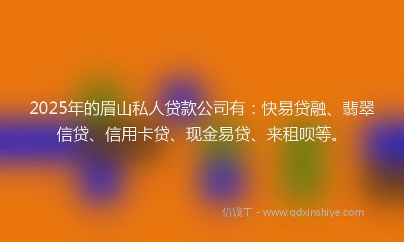 2025年的眉山私人贷款公司有：快易贷融、翡翠信贷、信用卡贷、现金易贷、来租呗等。