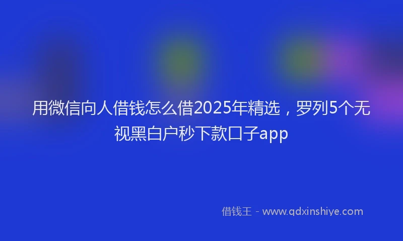 用微信向人借钱怎么借2025年精选，罗列5个无视黑白户秒下款口子app