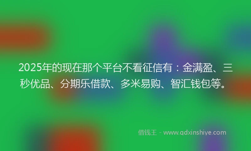 2025年的现在那个平台不看征信有：金满盈、三秒优品、分期乐借款、多米易购、智汇钱包等。