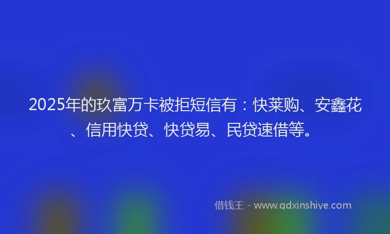 2025年的玖富万卡被拒短信有：快莱购、安鑫花、信用快贷、快贷易、民贷速借等。