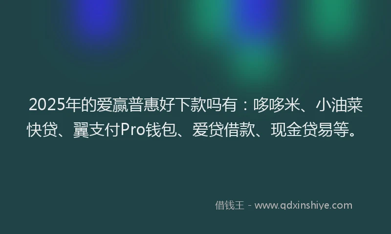 2025年的爱赢普惠好下款吗有：哆哆米、小油菜快贷、翼支付Pro钱包、爱贷借款、现金贷易等。