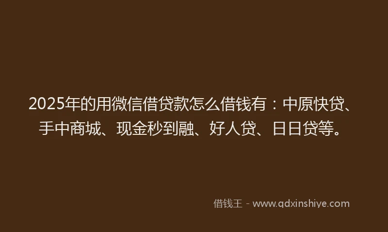 2025年的用微信借贷款怎么借钱有：中原快贷、手中商城、现金秒到融、好人贷、日日贷等。
