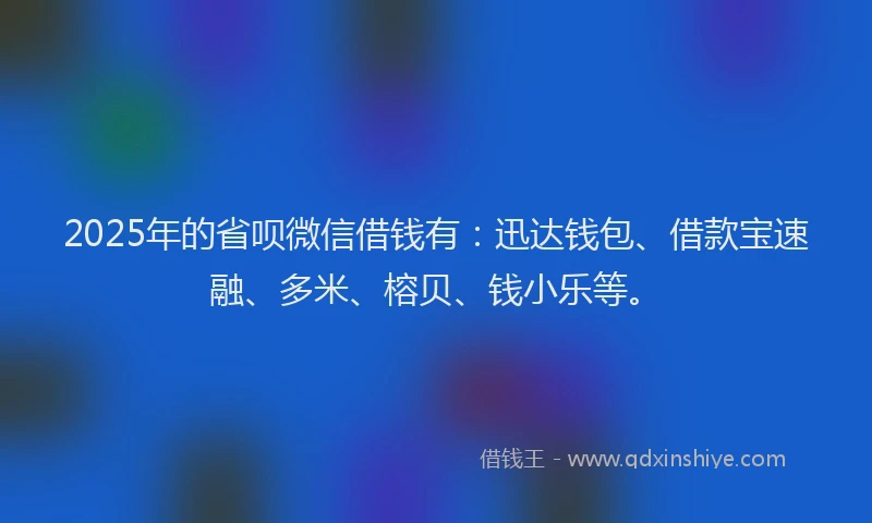 2025年的省呗微信借钱有:迅达钱包、借款宝速融、多米、榕贝、钱小乐等。