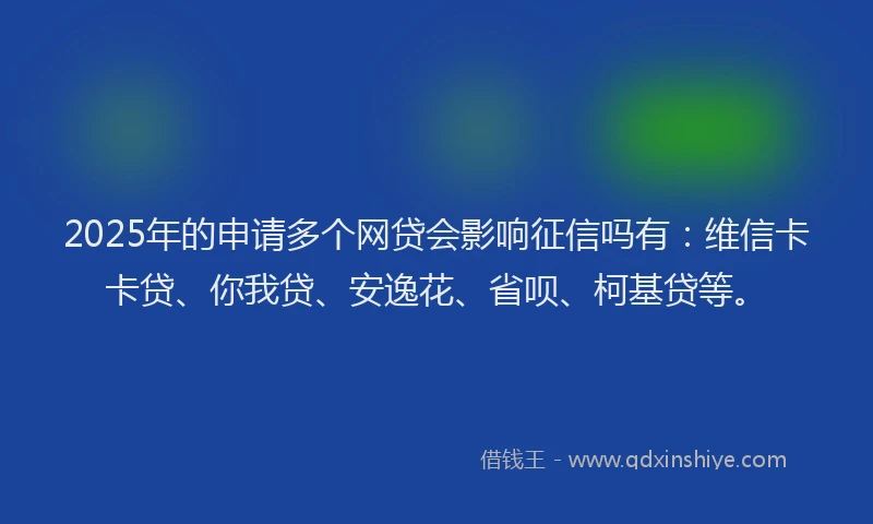 2025年的申请多个网贷会影响征信吗有：维信卡卡贷、你我贷、安逸花、省呗、柯基贷等。