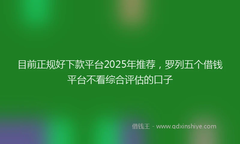 目前正规好下款平台2025年推荐，罗列五个借钱平台不看综合评估的口子