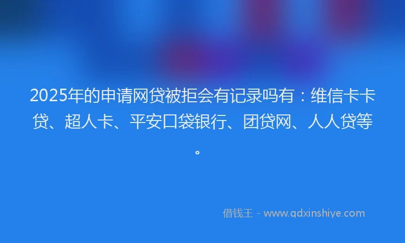 2025年的申请网贷被拒会有记录吗有：维信卡卡贷、超人卡、平安口袋银行、团贷网、人人贷等。