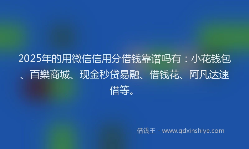 2025年的用微信信用分借钱靠谱吗有：小花钱包、百樂商城、现金秒贷易融、借钱花、阿凡达速借等。