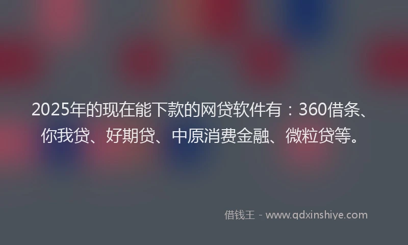 2025年的现在能下款的网贷软件有：360借条、你我贷、好期贷、中原消费金融、微粒贷等。