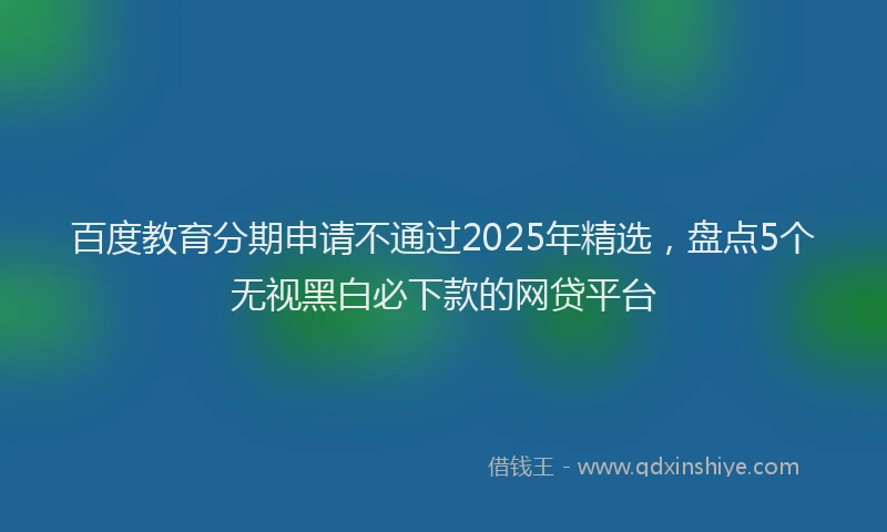 百度教育分期申请不通过2025年精选，盘点5个无视黑白必下款的网贷平台