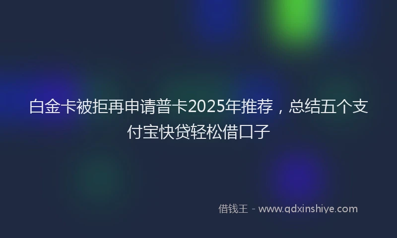 白金卡被拒再申请普卡2025年推荐，总结五个支付宝快贷轻松借口子