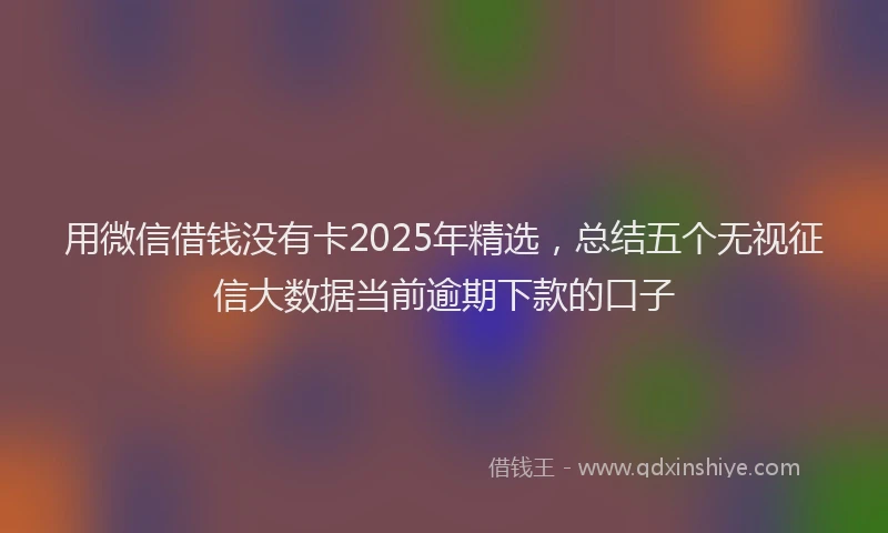 用微信借钱没有卡2025年精选，总结五个无视征信大数据当前逾期下款的口子