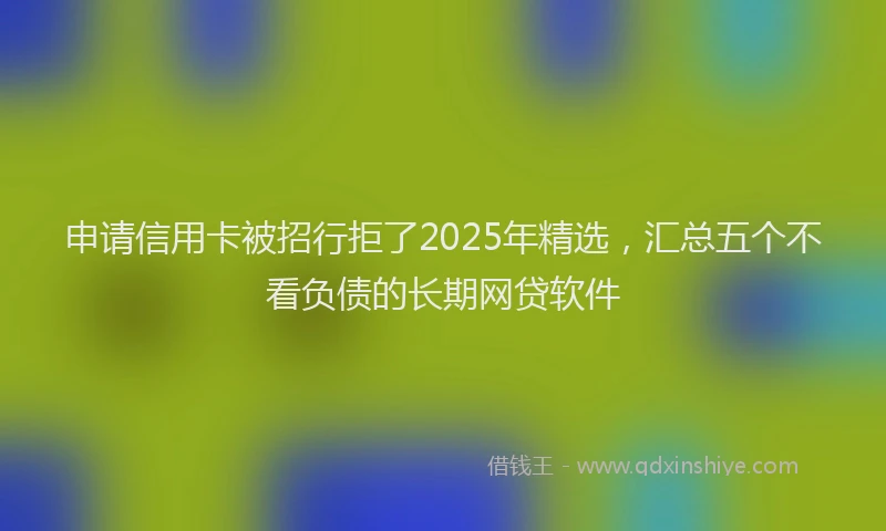申请信用卡被招行拒了2025年精选，汇总五个不看负债的长期网贷软件