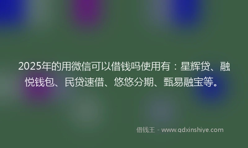 2025年的用微信可以借钱吗使用有：星辉贷、融悦钱包、民贷速借、悠悠分期、甄易融宝等。