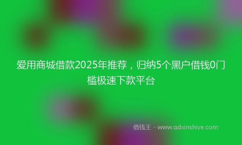 爱用商城借款2025年推荐，归纳5个黑户借钱0门槛极速下款平台